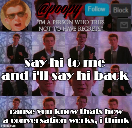 *laughs in has Rick Astley template* | say hi to me and i'll say hi back; cause you know thats how a conversation works, i think | image tagged in poopy | made w/ Imgflip meme maker