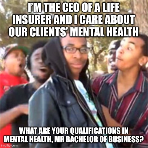 black boy roast | I’M THE CEO OF A LIFE INSURER AND I CARE ABOUT OUR CLIENTS’ MENTAL HEALTH; WHAT ARE YOUR QUALIFICATIONS IN MENTAL HEALTH, MR BACHELOR OF BUSINESS? | image tagged in black boy roast,aia,life insurance,mental health,client,scumbag boss | made w/ Imgflip meme maker
