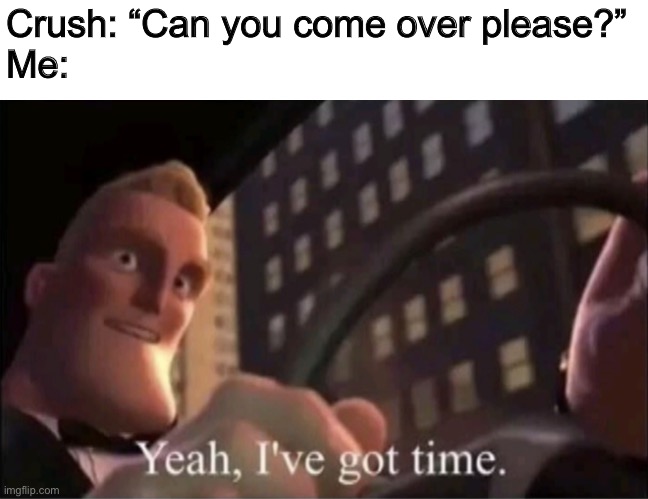 Yeah I’ve got time. | Crush: “Can you come over please?”
Me: | image tagged in yeah i ve got time | made w/ Imgflip meme maker