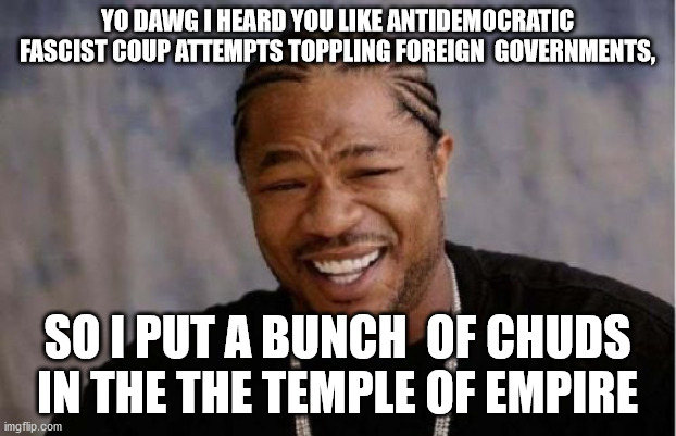 lolol. |  YO DAWG I HEARD YOU LIKE ANTIDEMOCRATIC FASCIST COUP ATTEMPTS TOPPLING FOREIGN  GOVERNMENTS, SO I PUT A BUNCH  OF CHUDS IN THE THE TEMPLE OF EMPIRE | image tagged in memes,yo dawg heard you | made w/ Imgflip meme maker