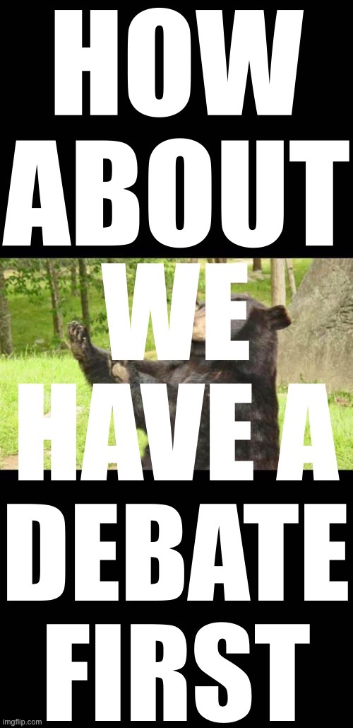 How about we have a debate first | image tagged in how about we have a debate first | made w/ Imgflip meme maker