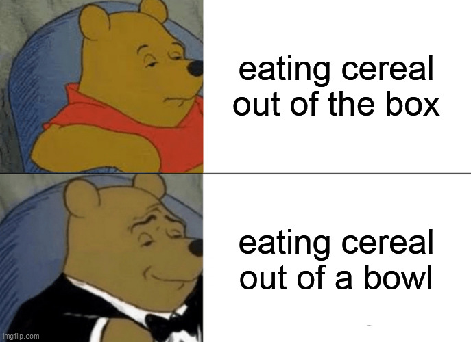 Tuxedo Winnie The Pooh Meme | eating cereal out of the box; eating cereal out of a bowl | image tagged in memes,tuxedo winnie the pooh | made w/ Imgflip meme maker