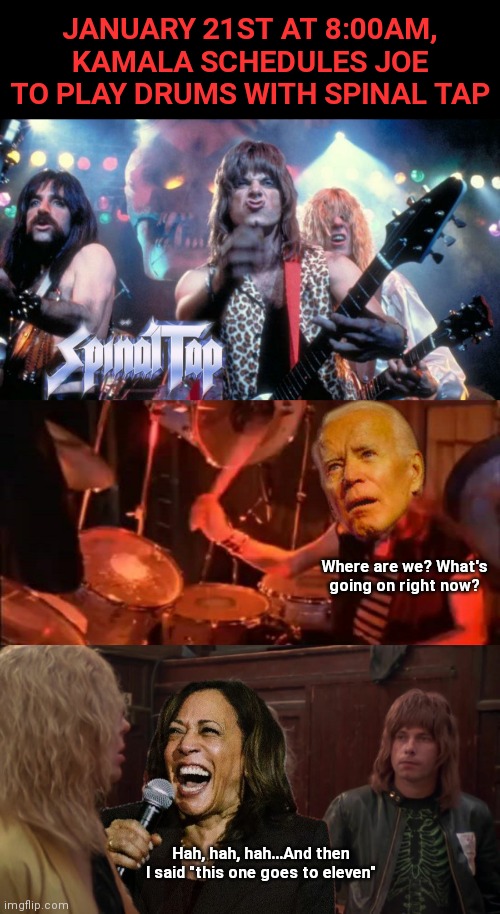Joe sits in with Spinal Tap | JANUARY 21ST AT 8:00AM, KAMALA SCHEDULES JOE TO PLAY DRUMS WITH SPINAL TAP; Where are we? What's going on right now? Hah, hah, hah...And then I said "this one goes to eleven" | image tagged in spinal tap,drummer,creepy joe biden,kamala harris,suicide,hitman | made w/ Imgflip meme maker