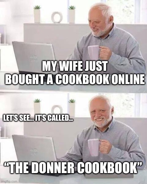 Run, Harold, run! As far as your legs can carry you! | MY WIFE JUST BOUGHT A COOKBOOK ONLINE; LET’S SEE... IT’S CALLED... “THE DONNER COOKBOOK” | image tagged in memes,hide the pain harold | made w/ Imgflip meme maker