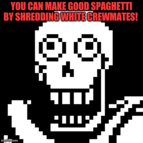 Papyrus Undertale | YOU CAN MAKE GOOD SPAGHETTI BY SHREDDING WHITE CREWMATES! | image tagged in papyrus undertale | made w/ Imgflip meme maker