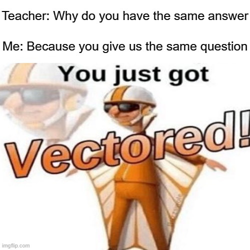 Modern problem require smart solutions... | Teacher: Why do you have the same answer; Me: Because you give us the same question | made w/ Imgflip meme maker