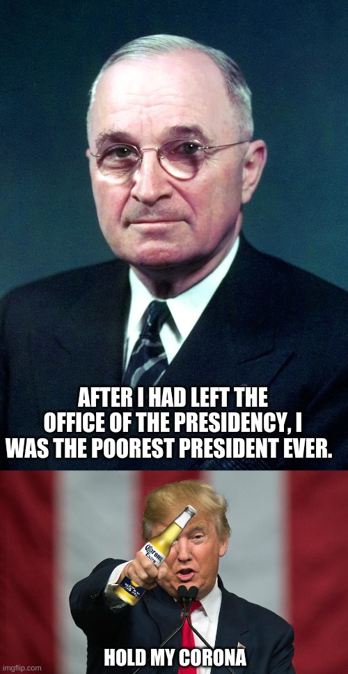 hold my corona | AFTER I HAD LEFT THE OFFICE OF THE PRESIDENCY, I WAS THE POOREST PRESIDENT EVER. HOLD MY CORONA | image tagged in harry s truman,donald trump birthday,hold my corona | made w/ Imgflip meme maker
