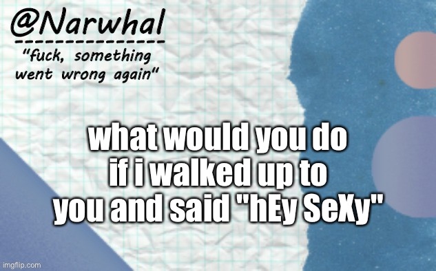 lmfao im bored- | what would you do if i walked up to you and said "hEy SeXy" | image tagged in narwhal announcement template 5 | made w/ Imgflip meme maker