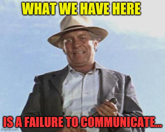Cool Hand Luke - Failure to Communicate | WHAT WE HAVE HERE IS A FAILURE TO COMMUNICATE... | image tagged in cool hand luke - failure to communicate | made w/ Imgflip meme maker