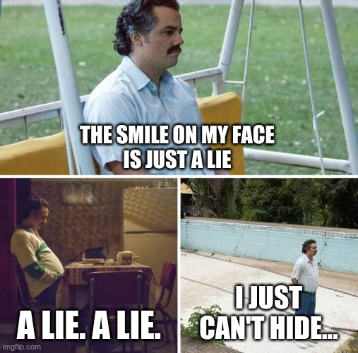 The Smile on My Face is Just a Lie | THE SMILE ON MY FACE
IS JUST A LIE; A LIE. A LIE. I JUST CAN'T HIDE... | image tagged in memes,sad pablo escobar | made w/ Imgflip meme maker