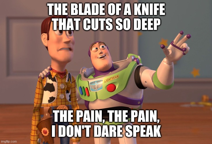 The Blade of a Knife | THE BLADE OF A KNIFE
THAT CUTS SO DEEP; THE PAIN, THE PAIN,
I DON'T DARE SPEAK | image tagged in memes,x x everywhere | made w/ Imgflip meme maker