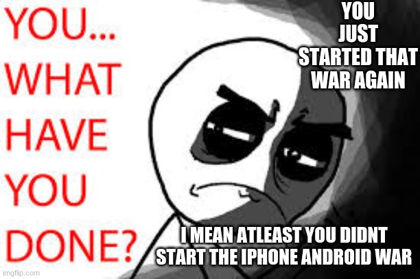 YOU JUST STARTED THAT WAR AGAIN I MEAN ATLEAST YOU DIDNT START THE IPHONE ANDROID WAR | made w/ Imgflip meme maker