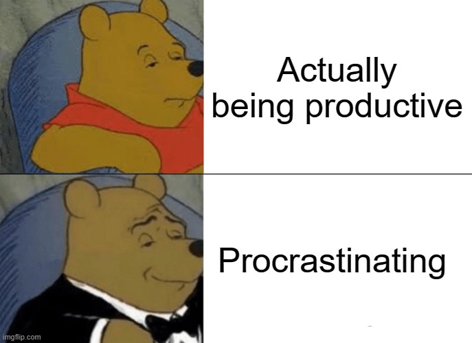Tuxedo Winnie The Pooh | Actually being productive; Procrastinating | image tagged in memes,tuxedo winnie the pooh | made w/ Imgflip meme maker