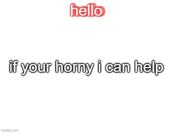 *you're | hello; hello; hello; if your horny i can help | image tagged in blank white template | made w/ Imgflip meme maker
