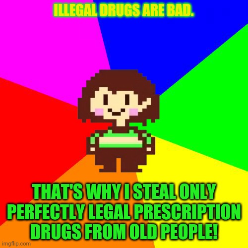 Bad Advice Chara | ILLEGAL DRUGS ARE BAD. THAT'S WHY I STEAL ONLY PERFECTLY LEGAL PRESCRIPTION DRUGS FROM OLD PEOPLE! | image tagged in bad advice chara | made w/ Imgflip meme maker