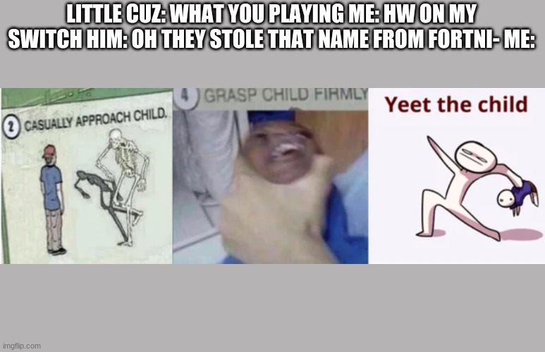 Casually Approach Child, Grasp Child Firmly, Yeet the Child | LITTLE CUZ: WHAT YOU PLAYING ME: HW ON MY SWITCH HIM: OH THEY STOLE THAT NAME FROM FORTNI- ME: | image tagged in casually approach child grasp child firmly yeet the child | made w/ Imgflip meme maker