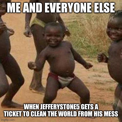 Third World Success Kid | ME AND EVERYONE ELSE; WHEN JEFFERYSTONE5 GETS A TICKET TO CLEAN THE WORLD FROM HIS MESS | image tagged in memes,third world success kid | made w/ Imgflip meme maker