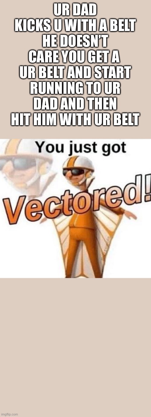 You just got vectored | UR DAD KICKS U WITH A BELT HE DOESN’T CARE YOU GET A  UR BELT AND START RUNNING TO UR DAD AND THEN HIT HIM WITH UR BELT | image tagged in you just got vectored | made w/ Imgflip meme maker