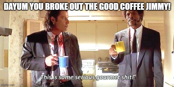 This is some serious gourmet shit | DAYUM YOU BROKE OUT THE GOOD COFFEE JIMMY! | image tagged in this is some serious gourmet shit | made w/ Imgflip meme maker