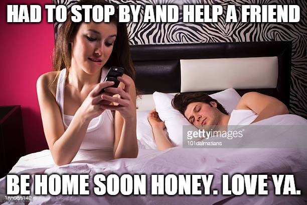 BE HOME SOON | HAD TO STOP BY AND HELP A FRIEND; BE HOME SOON HONEY. LOVE YA. | image tagged in wife,cheating | made w/ Imgflip meme maker