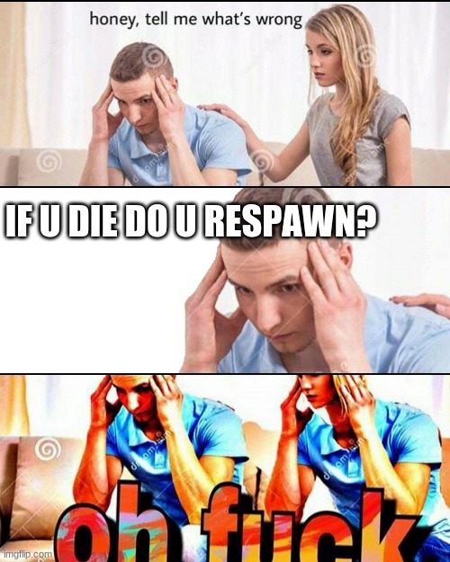 shower thoughts | IF U DIE DO U RESPAWN? | image tagged in oh f ck,funny,shower thoughts | made w/ Imgflip meme maker