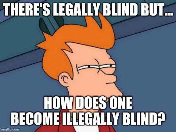 Hmm? | THERE'S LEGALLY BLIND BUT... HOW DOES ONE BECOME ILLEGALLY BLIND? | image tagged in memes,futurama fry | made w/ Imgflip meme maker