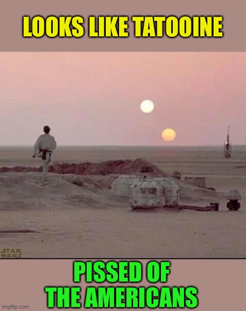 Tatooine | LOOKS LIKE TATOOINE PISSED OF THE AMERICANS | image tagged in tatooine | made w/ Imgflip meme maker