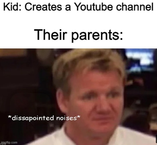 Dissapointed noises | Kid: Creates a Youtube channel; Their parents: | image tagged in memes,angry chef gordon ramsay,chef gordon ramsay,funny memes | made w/ Imgflip meme maker