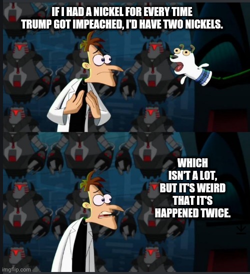 Two impeachments | IF I HAD A NICKEL FOR EVERY TIME TRUMP GOT IMPEACHED, I'D HAVE TWO NICKELS. WHICH ISN'T A LOT, BUT IT'S WEIRD THAT IT'S HAPPENED TWICE. | image tagged in 2 nickels,trump impeachment,doofenshmirtz,impeachment,anti trump meme,impeach trump | made w/ Imgflip meme maker