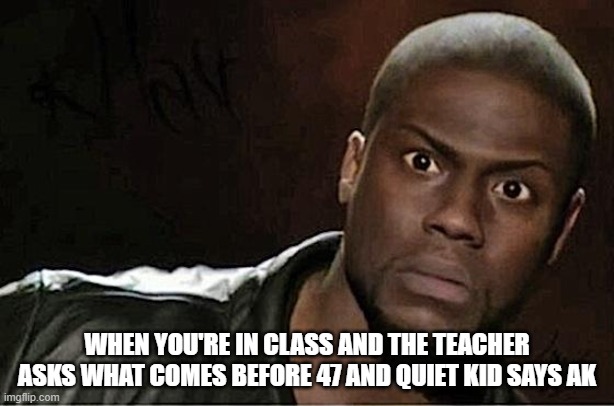 Kevin Hart | WHEN YOU'RE IN CLASS AND THE TEACHER ASKS WHAT COMES BEFORE 47 AND QUIET KID SAYS AK | image tagged in memes,kevin hart | made w/ Imgflip meme maker