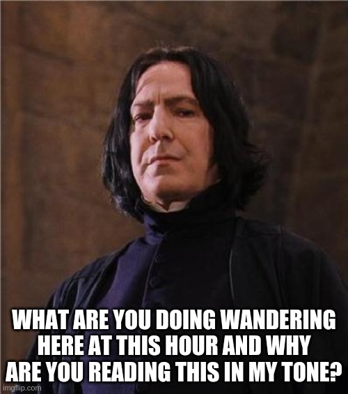 What are you doing wandering here at this hour? | WHAT ARE YOU DOING WANDERING HERE AT THIS HOUR AND WHY ARE YOU READING THIS IN MY TONE? | image tagged in snape | made w/ Imgflip meme maker