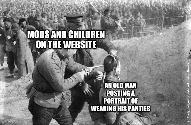 Mao execution.jpg | MODS AND CHILDREN ON THE WEBSITE AN OLD MAN POSTING A PORTRAIT OF WEARING HIS PANTIES | image tagged in mao execution jpg | made w/ Imgflip meme maker