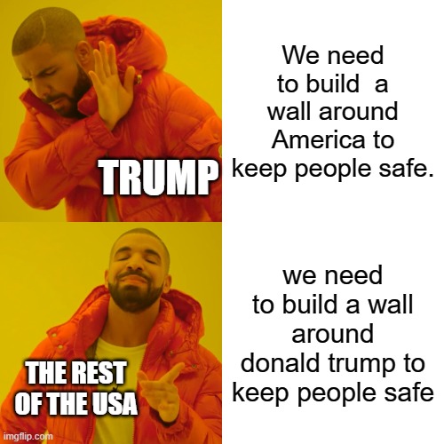 Drake Hotline Bling | We need to build  a wall around America to keep people safe. TRUMP; we need to build a wall around donald trump to keep people safe; THE REST OF THE USA | image tagged in memes,drake hotline bling | made w/ Imgflip meme maker