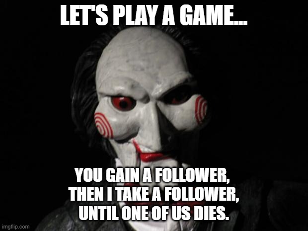 Twitter be like... | LET'S PLAY A GAME... YOU GAIN A FOLLOWER, 
THEN I TAKE A FOLLOWER,
UNTIL ONE OF US DIES. | image tagged in i want to play a game | made w/ Imgflip meme maker