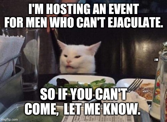 Salad cat | I'M HOSTING AN EVENT FOR MEN WHO CAN'T EJACULATE. J M; SO IF YOU CAN'T COME,  LET ME KNOW. | image tagged in salad cat | made w/ Imgflip meme maker