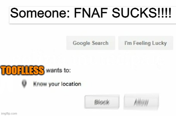 would like to know your location | Someone: FNAF SUCKS!!!! TOOFLLESS | image tagged in would like to know your location | made w/ Imgflip meme maker