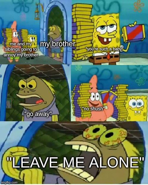 he rlly trying to call my mom- | my brother; me and my siblings going to annoy my brother; "you're such a baby"; "no shush"; "go away"; "LEAVE ME ALONE" | image tagged in memes,chocolate spongebob,siblings | made w/ Imgflip meme maker