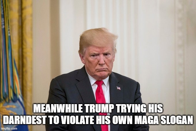 Trump Rage | MEANWHILE TRUMP TRYING HIS DARNDEST TO VIOLATE HIS OWN MAGA SLOGAN | image tagged in trump rage | made w/ Imgflip meme maker