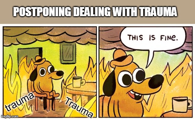 This Is Fine | POSTPONING DEALING WITH TRAUMA; trauma; Trauma | image tagged in memes,this is fine | made w/ Imgflip meme maker