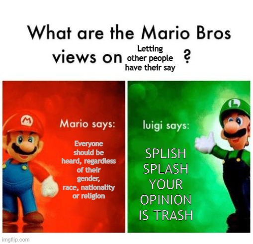 Letting other people have their say | Letting other people have their say; Everyone should be heard, regardless of their gender, race, nationality or religion; SPLISH SPLASH YOUR OPINION IS TRASH | image tagged in mario says luigi says | made w/ Imgflip meme maker
