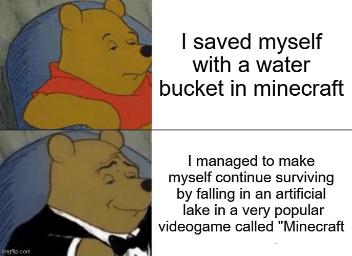 Tuxedo Winnie The Pooh Meme | I saved myself with a water bucket in minecraft; I managed to make myself continue surviving by falling in an artificial  lake in a very popular videogame called "Minecraft | image tagged in memes,tuxedo winnie the pooh | made w/ Imgflip meme maker