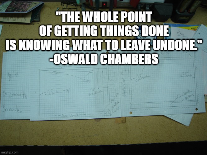 Wisdom | "THE WHOLE POINT OF GETTING THINGS DONE IS KNOWING WHAT TO LEAVE UNDONE."
-OSWALD CHAMBERS | image tagged in words of wisdom | made w/ Imgflip meme maker