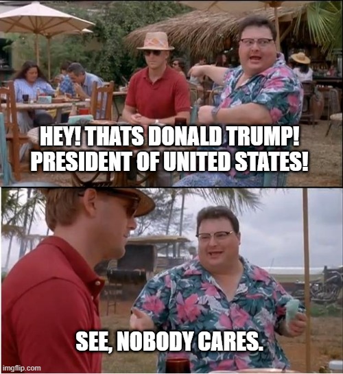 tumpeck | HEY! THATS DONALD TRUMP! PRESIDENT OF UNITED STATES! SEE, NOBODY CARES. | image tagged in memes,see nobody cares | made w/ Imgflip meme maker