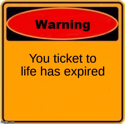 Ticket to life | You ticket to life has expired | image tagged in memes,warning sign | made w/ Imgflip meme maker