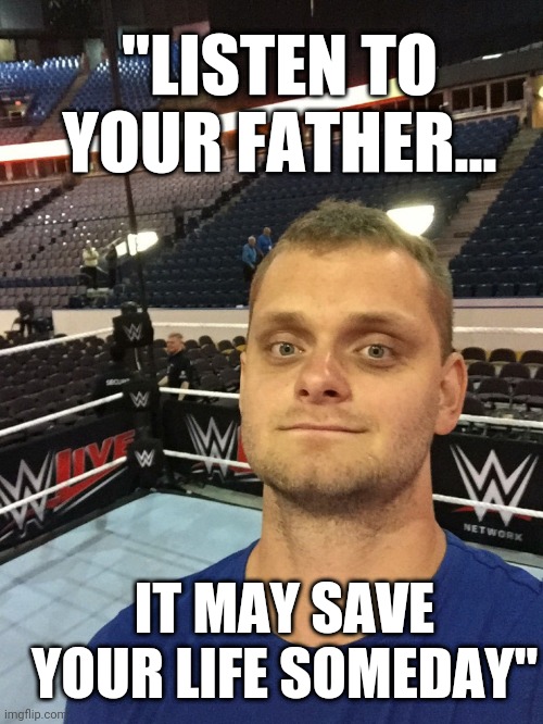 Good Advice | "LISTEN TO YOUR FATHER... IT MAY SAVE YOUR LIFE SOMEDAY" | image tagged in benoit,advice,son,listen | made w/ Imgflip meme maker