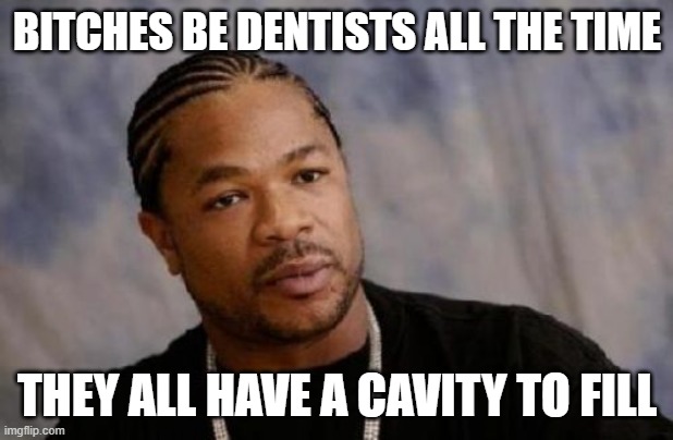 Serious Xzibit Meme | BITCHES BE DENTISTS ALL THE TIME THEY ALL HAVE A CAVITY TO FILL | image tagged in memes,serious xzibit | made w/ Imgflip meme maker