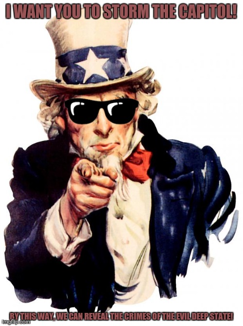 Uncle Sam | I WANT YOU TO STORM THE CAPITOL! BY THIS WAY, WE CAN REVEAL THE CRIMES OF THE EVIL DEEP STATE! | image tagged in memes,uncle sam,deep thoughts | made w/ Imgflip meme maker
