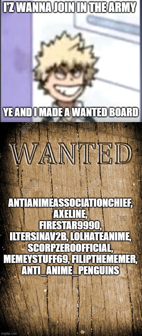 I want to join?? | I'Z WANNA JOIN IN THE ARMY; YE AND I MADE A WANTED BOARD; ANTIANIMEASSOCIATIONCHIEF, AXELINE, FIRESTAR9990, ILTERSINAV2B, LOLHATEANIME, SCORPZEROOFFICIAL, MEMEYSTUFF69, FILIPTHEMEMER, ANTI_ANIME_PENGUINS | image tagged in bakugo sero smile | made w/ Imgflip meme maker