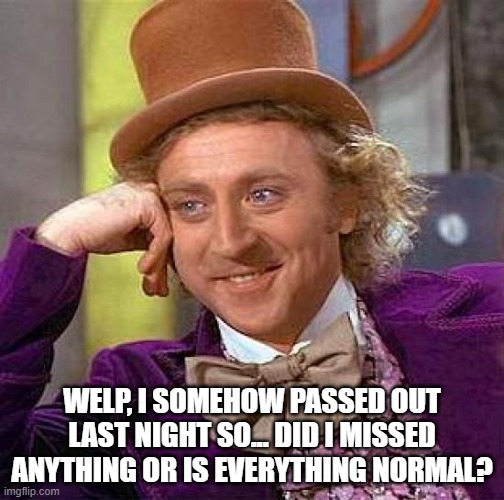 Creepy Condescending Wonka Meme | WELP, I SOMEHOW PASSED OUT LAST NIGHT SO... DID I MISSED ANYTHING OR IS EVERYTHING NORMAL? | image tagged in memes,creepy condescending wonka | made w/ Imgflip meme maker
