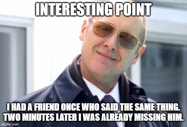 Reddington Smile | INTERESTING POINT; I HAD A FRIEND ONCE WHO SAID THE SAME THING.
TWO MINUTES LATER I WAS ALREADY MISSING HIM. | image tagged in reddington smile | made w/ Imgflip meme maker